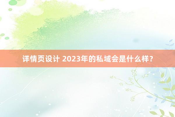 详情页设计 2023年的私域会是什么样？